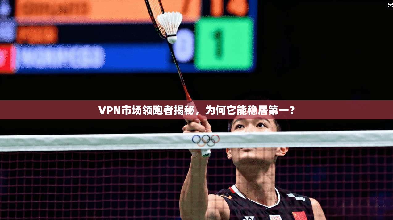 VPN市场领跑者揭秘，为何它能稳居第一？