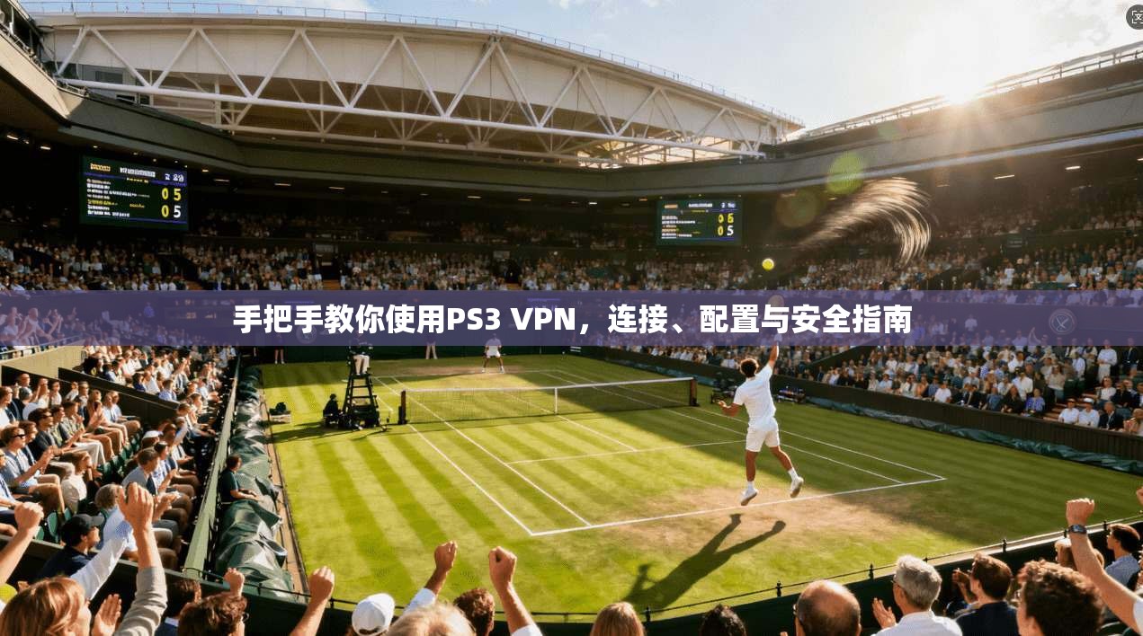 手把手教你使用PS3 VPN，连接、配置与安全指南