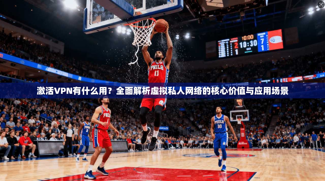 激活VPN有什么用？全面解析虚拟私人网络的核心价值与应用场景