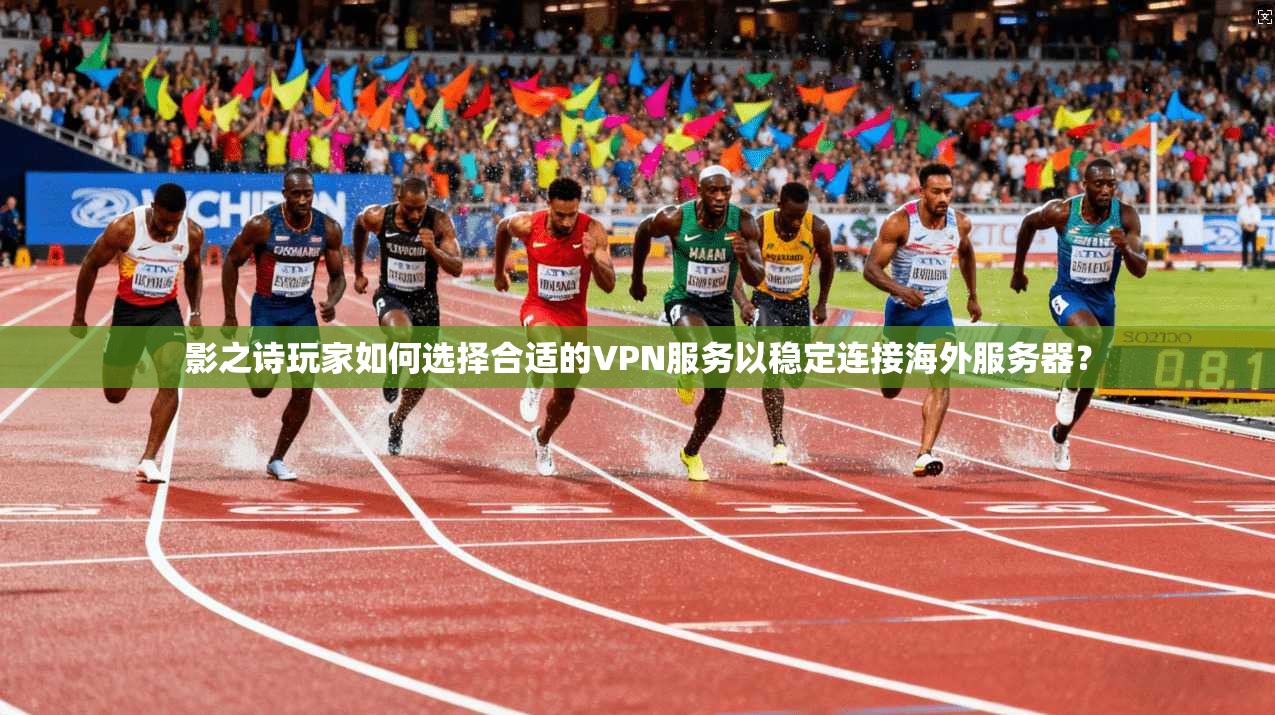 影之诗玩家如何选择合适的VPN服务以稳定连接海外服务器？