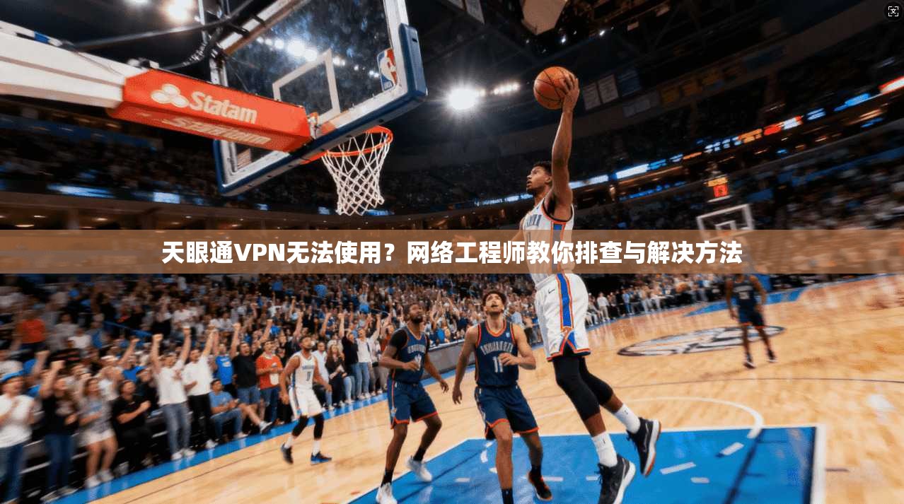 天眼通VPN无法使用？网络工程师教你排查与解决方法