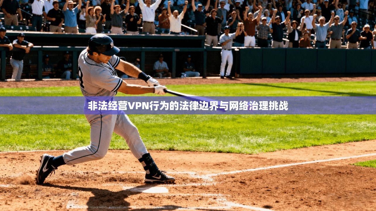 非法经营VPN行为的法律边界与网络治理挑战