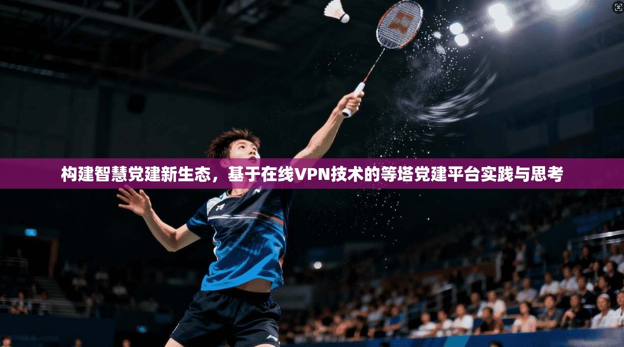 构建智慧党建新生态，基于在线VPN技术的等塔党建平台实践与思考