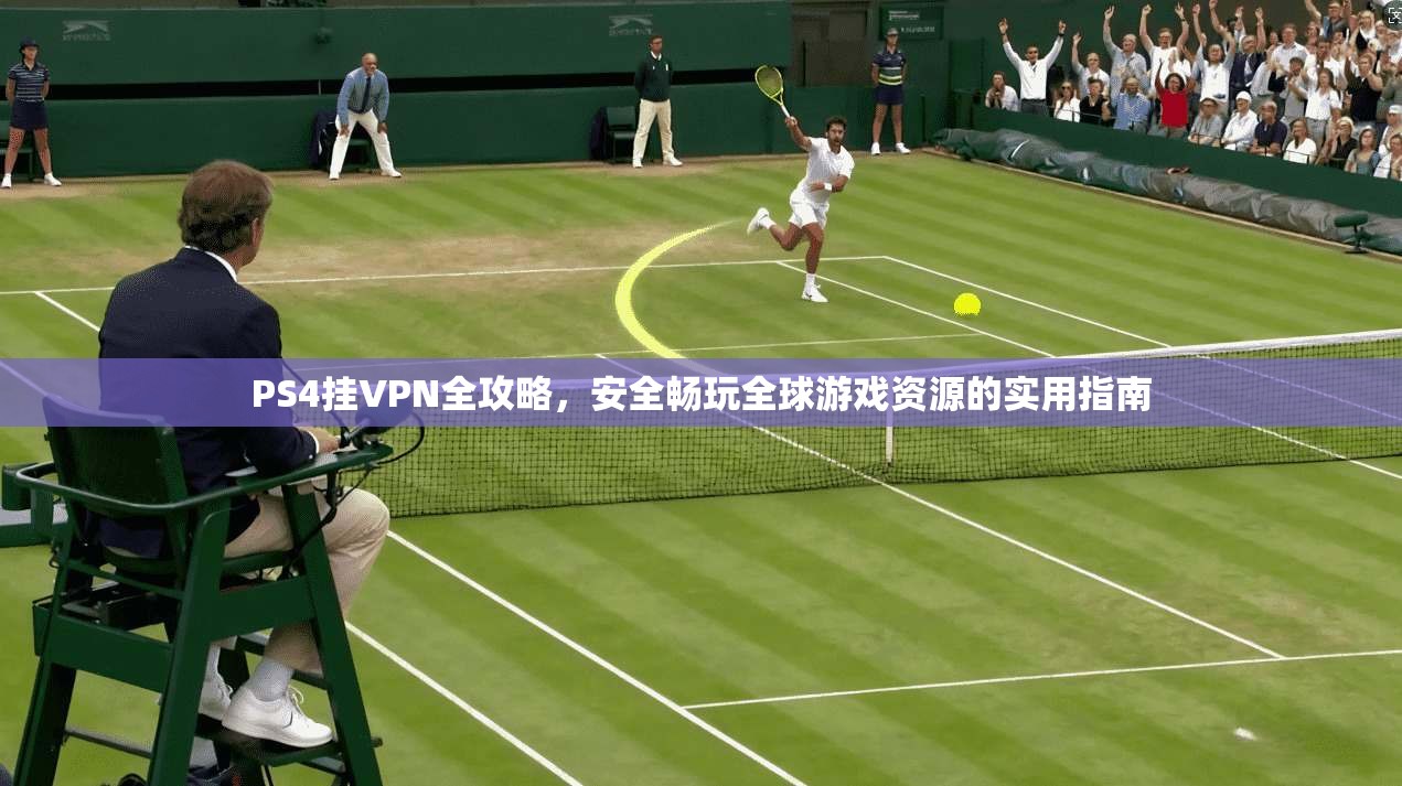 PS4挂VPN全攻略，安全畅玩全球游戏资源的实用指南