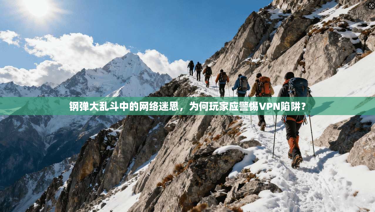 钢弹大乱斗中的网络迷思，为何玩家应警惕VPN陷阱？