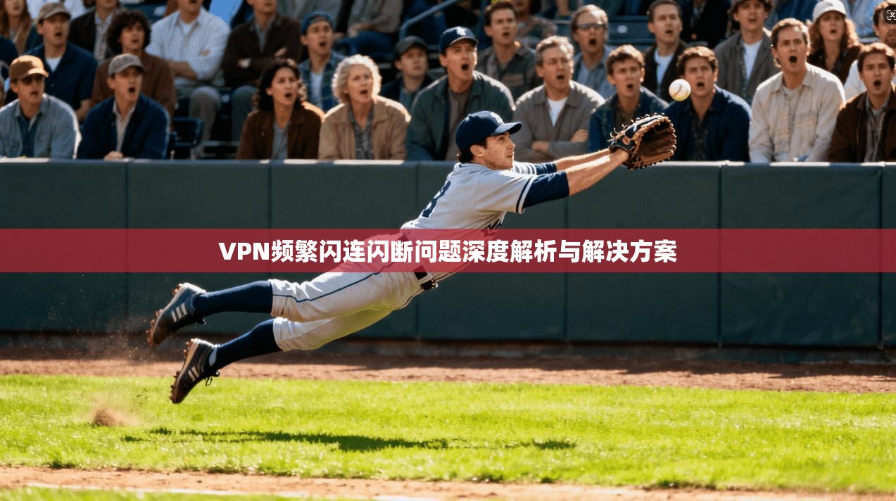 VPN频繁闪连闪断问题深度解析与解决方案