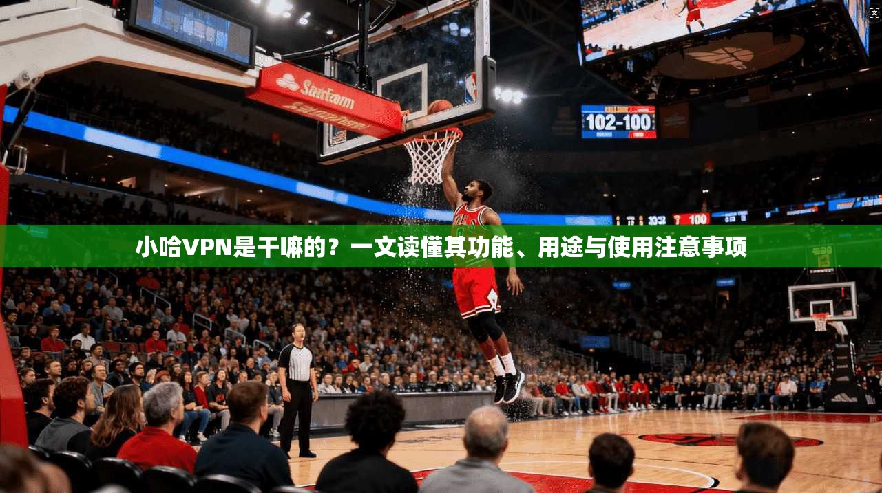 小哈VPN是干嘛的？一文读懂其功能、用途与使用注意事项