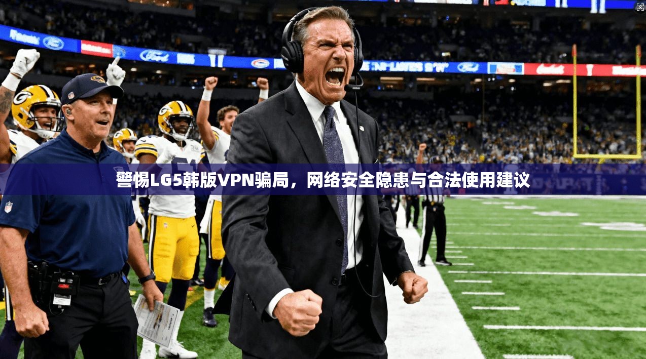 警惕LG5韩版VPN骗局，网络安全隐患与合法使用建议