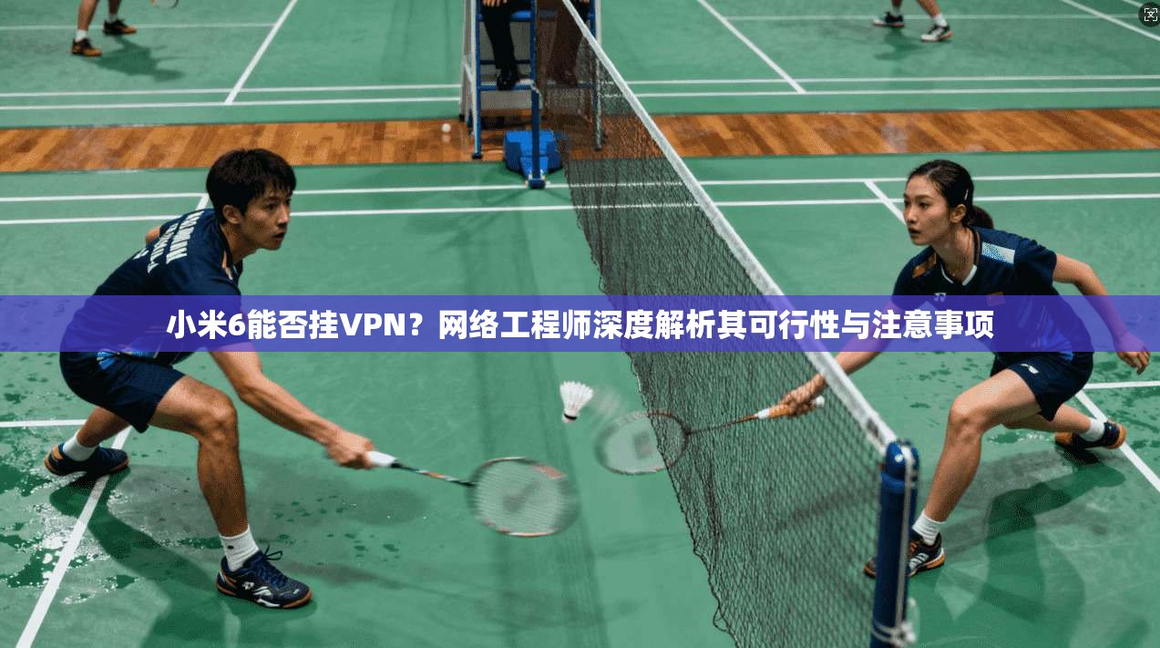 小米6能否挂VPN？网络工程师深度解析其可行性与注意事项