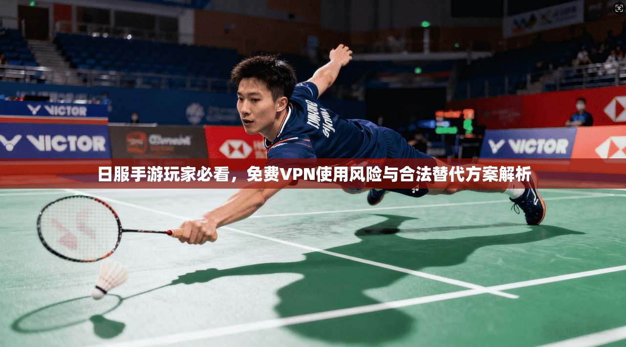 日服手游玩家必看，免费VPN使用风险与合法替代方案解析