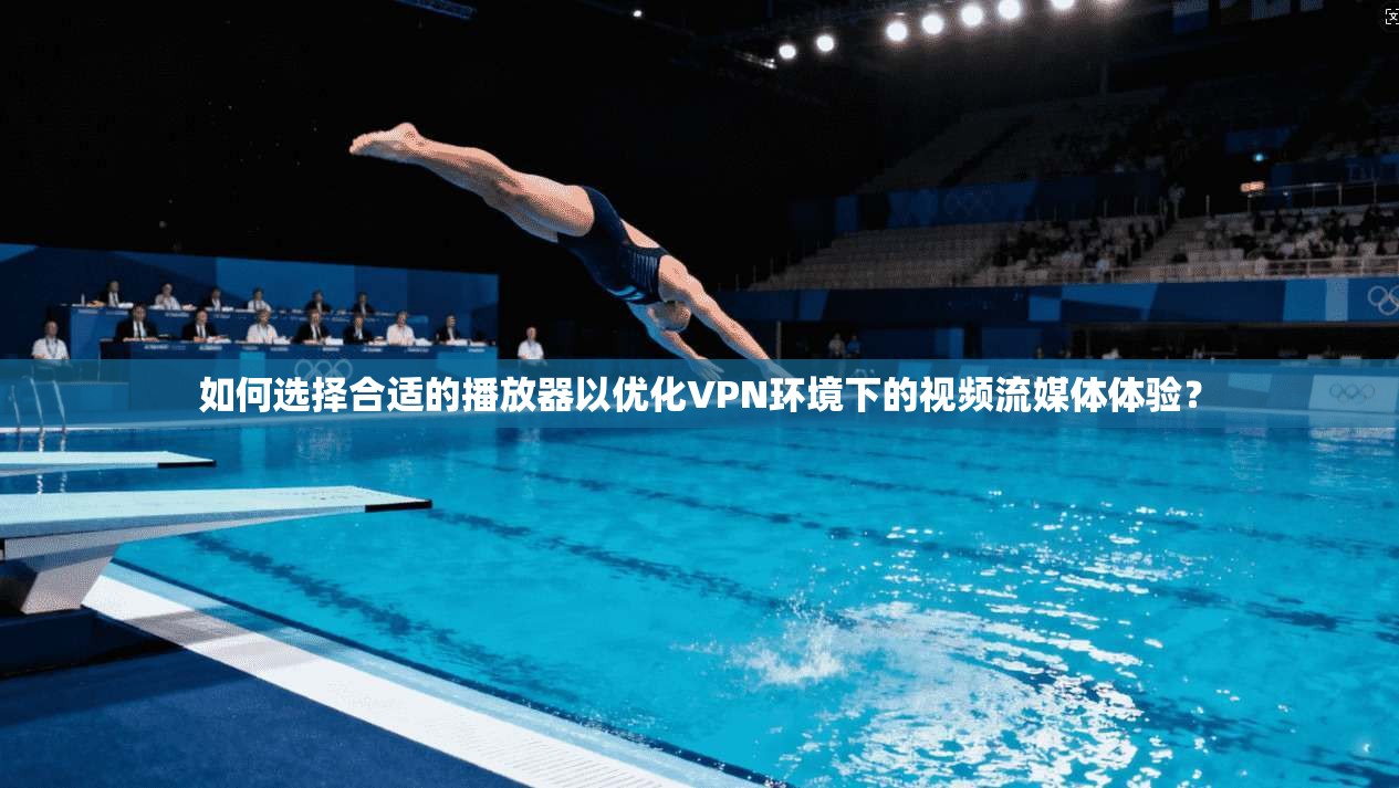 如何选择合适的播放器以优化VPN环境下的视频流媒体体验？