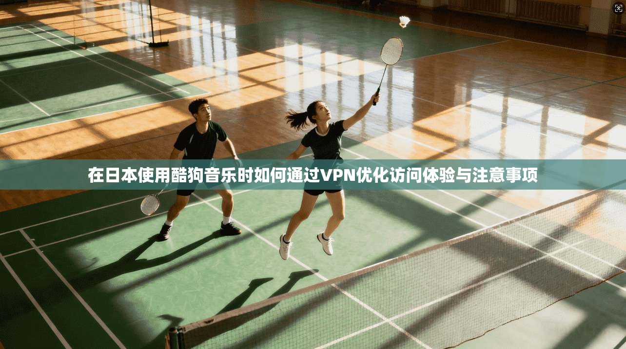 在日本使用酷狗音乐时如何通过VPN优化访问体验与注意事项
