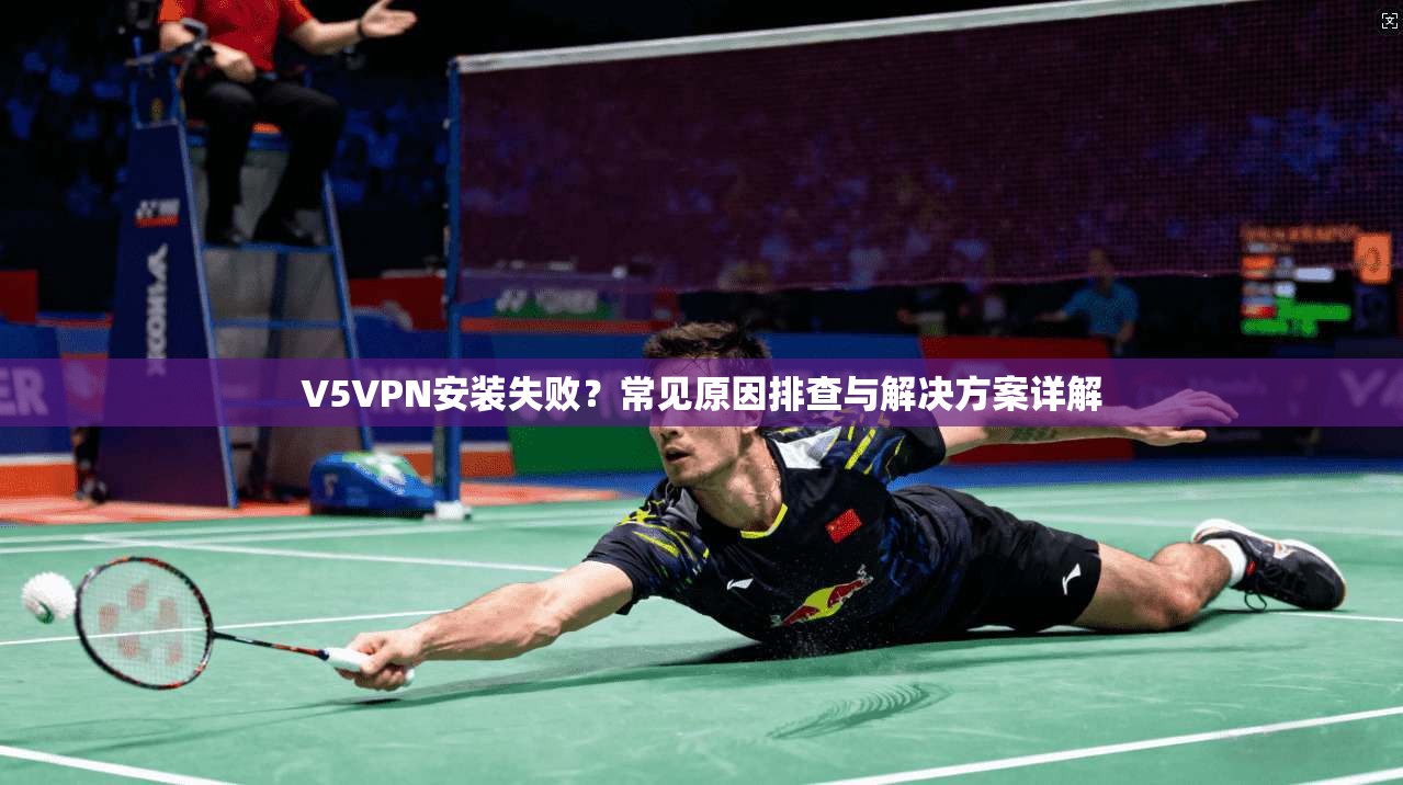 V5VPN安装失败？常见原因排查与解决方案详解