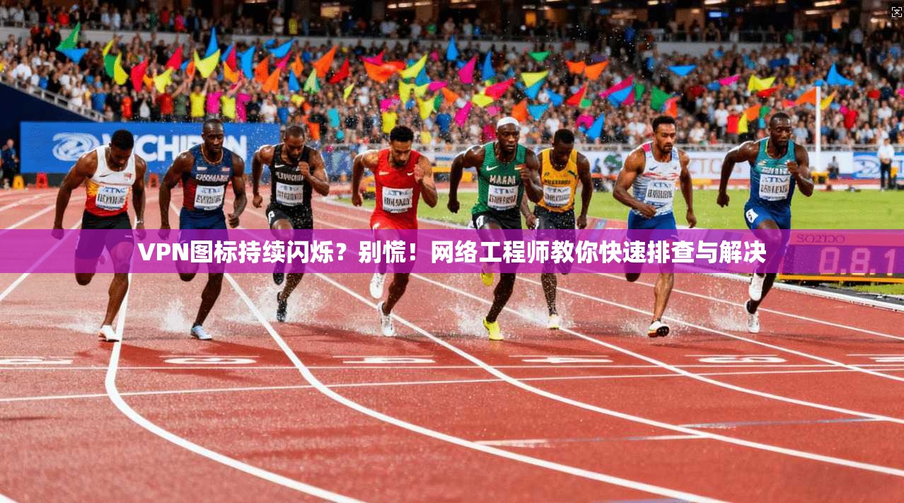 VPN图标持续闪烁？别慌！网络工程师教你快速排查与解决