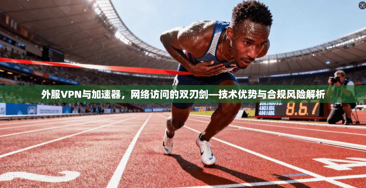 外服VPN与加速器，网络访问的双刃剑—技术优势与合规风险解析