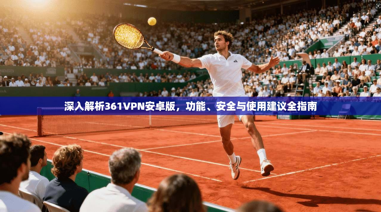 深入解析361VPN安卓版，功能、安全与使用建议全指南