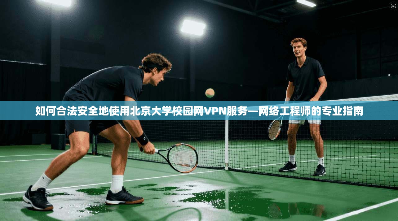 如何合法安全地使用北京大学校园网VPN服务—网络工程师的专业指南