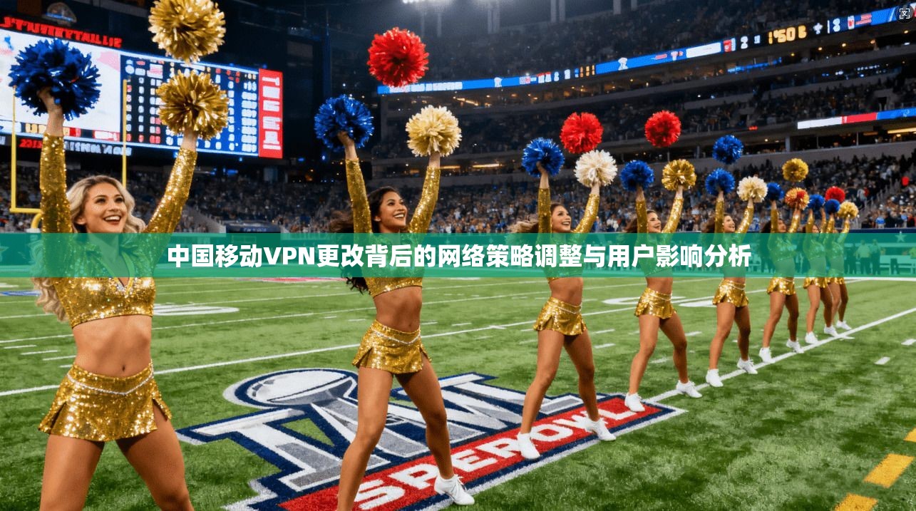 中国移动VPN更改背后的网络策略调整与用户影响分析