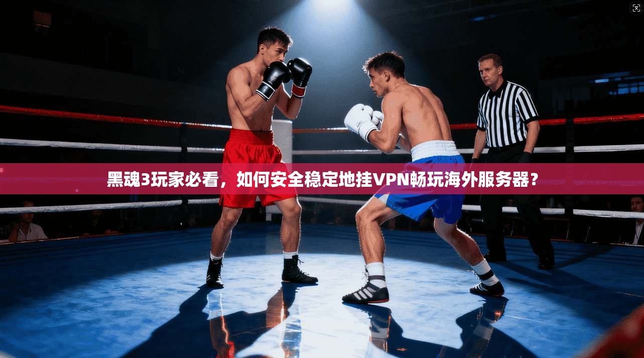 黑魂3玩家必看，如何安全稳定地挂VPN畅玩海外服务器？