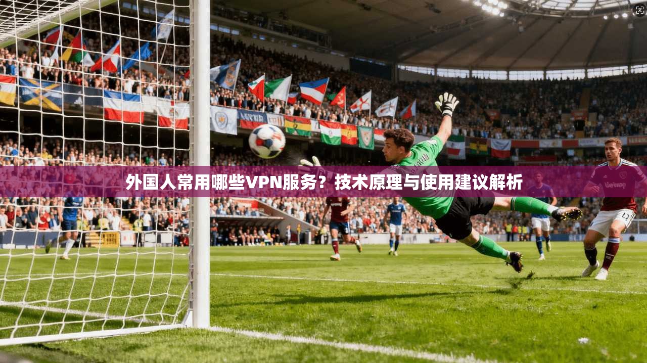 外国人常用哪些VPN服务？技术原理与使用建议解析
