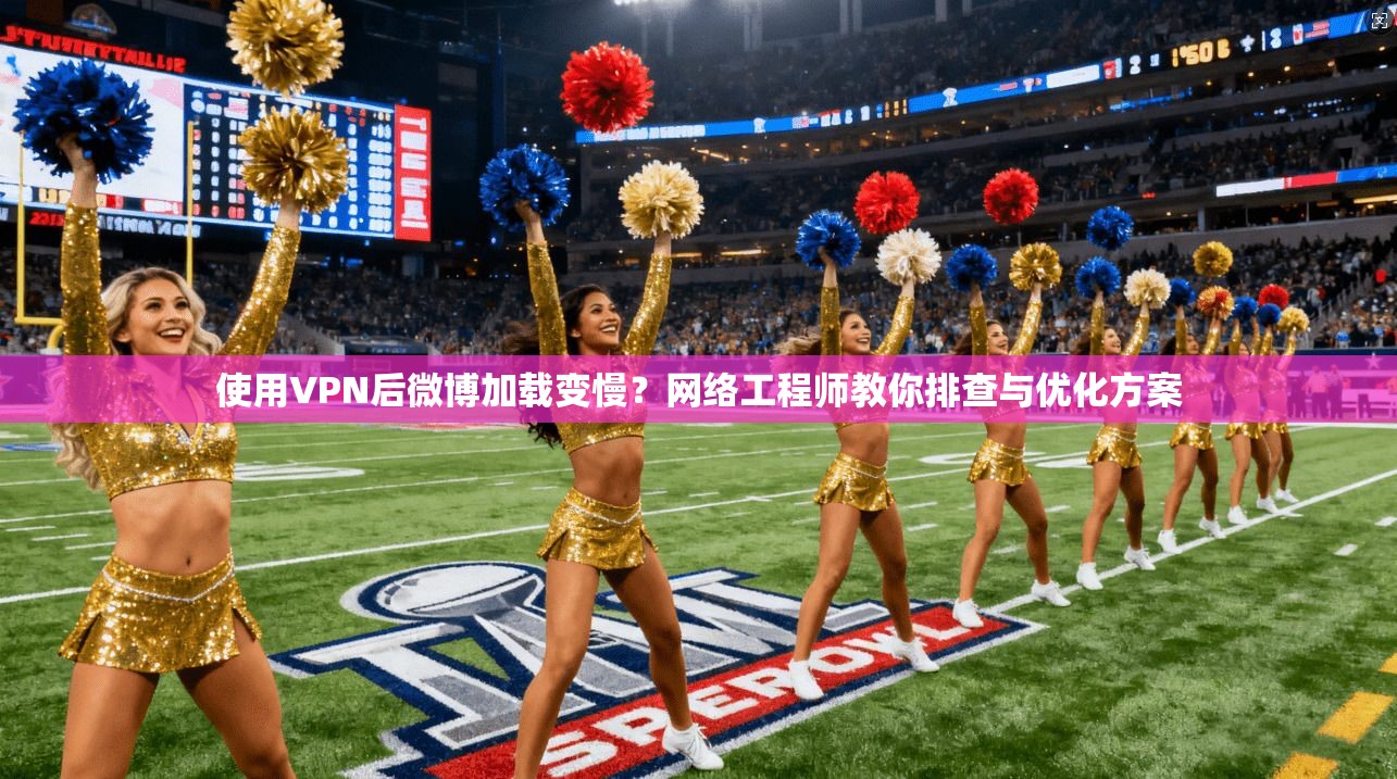 使用VPN后微博加载变慢？网络工程师教你排查与优化方案