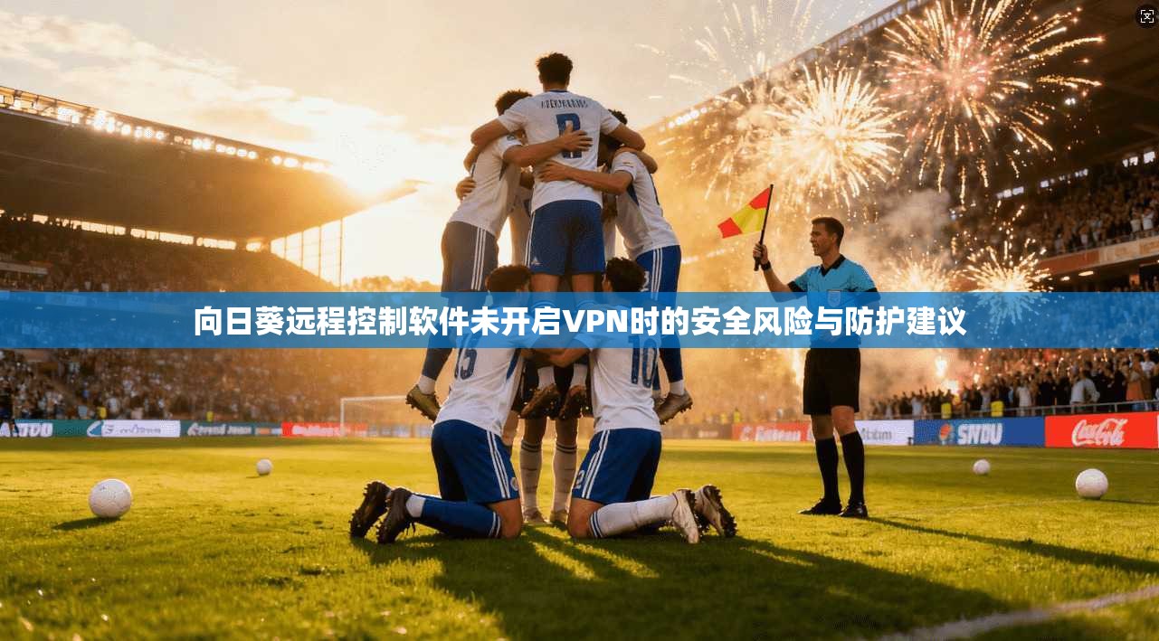 向日葵远程控制软件未开启VPN时的安全风险与防护建议