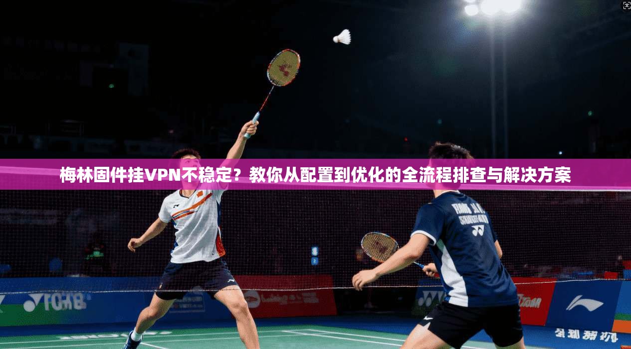 梅林固件挂VPN不稳定？教你从配置到优化的全流程排查与解决方案