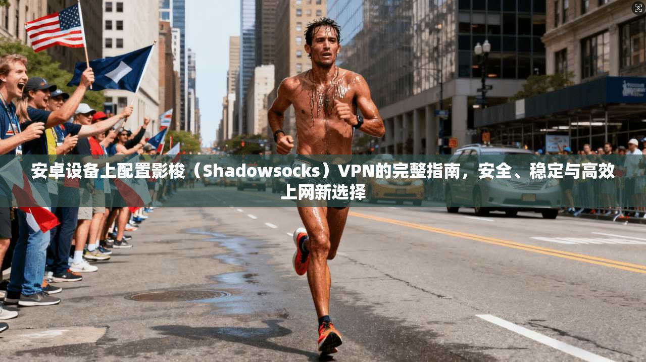 安卓设备上配置影梭（Shadowsocks）VPN的完整指南，安全、稳定与高效上网新选择