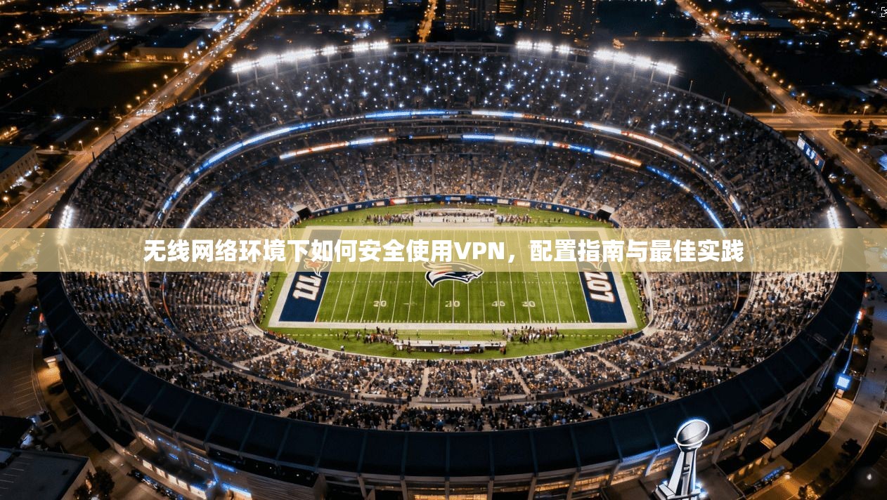 无线网络环境下如何安全使用VPN，配置指南与最佳实践