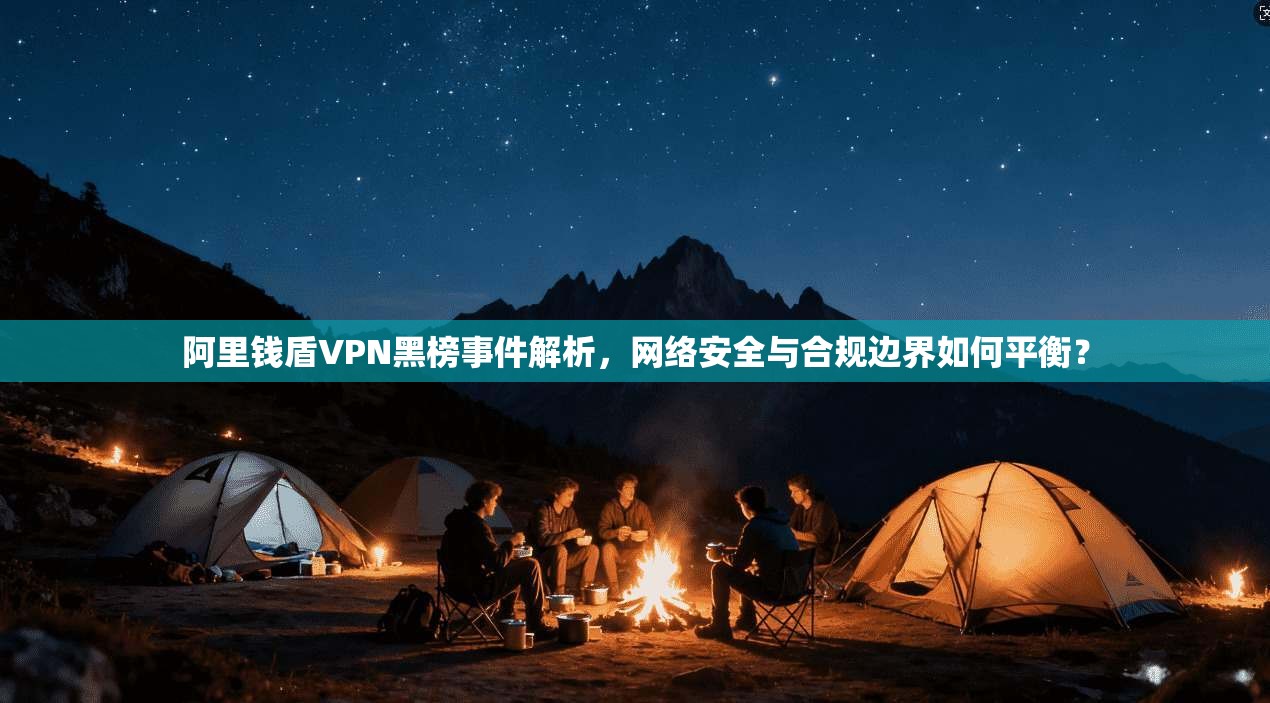 阿里钱盾VPN黑榜事件解析，网络安全与合规边界如何平衡？