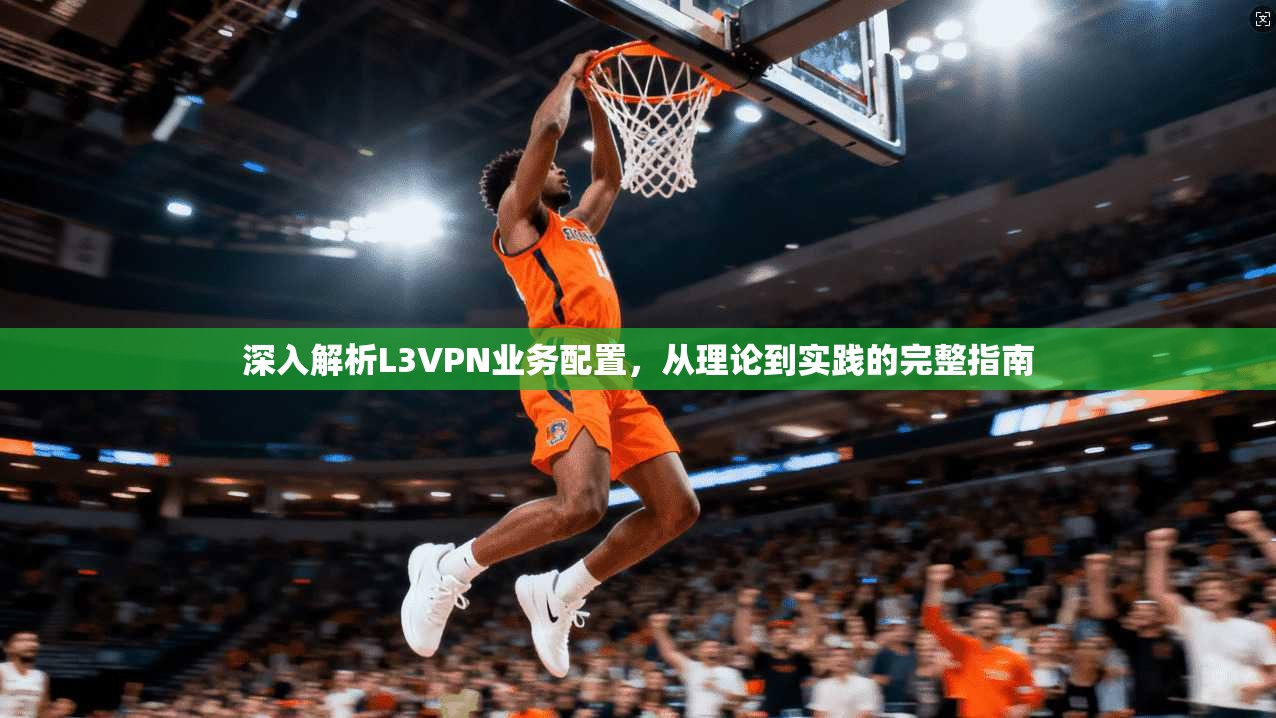 深入解析L3VPN业务配置，从理论到实践的完整指南