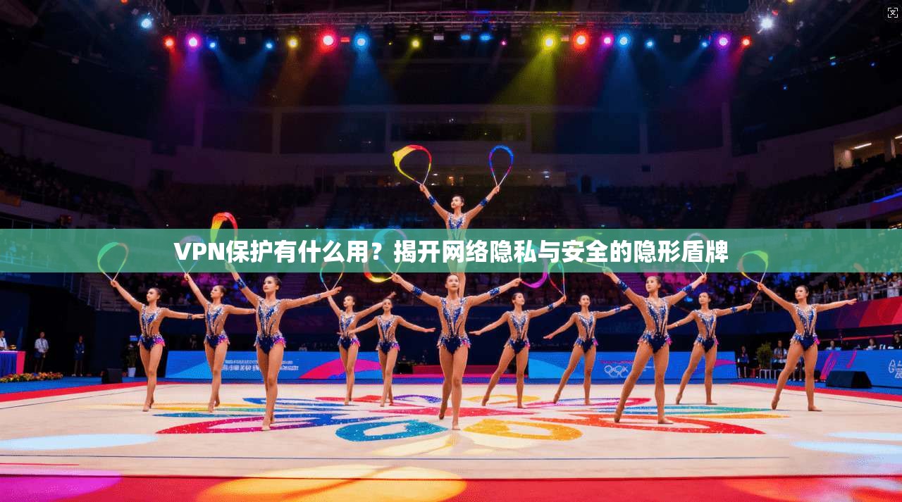 VPN保护有什么用？揭开网络隐私与安全的隐形盾牌