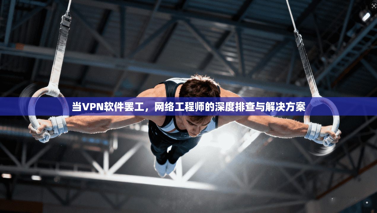 当VPN软件罢工，网络工程师的深度排查与解决方案
