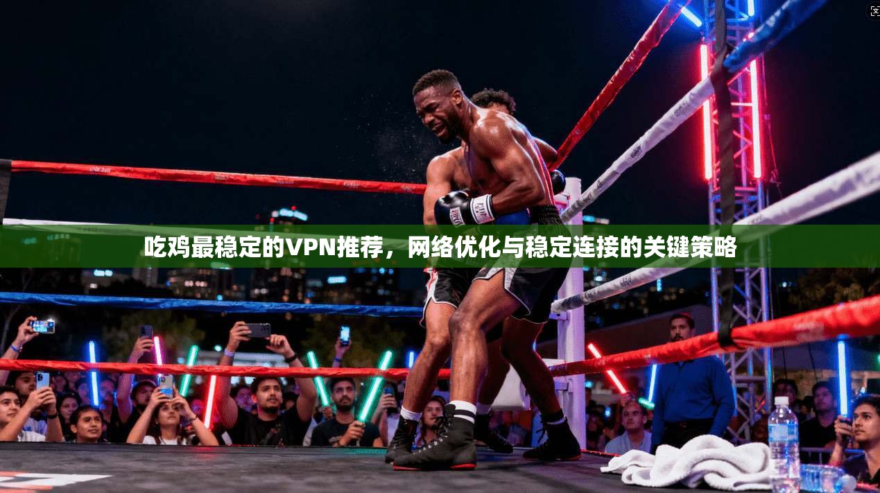 吃鸡最稳定的VPN推荐，网络优化与稳定连接的关键策略