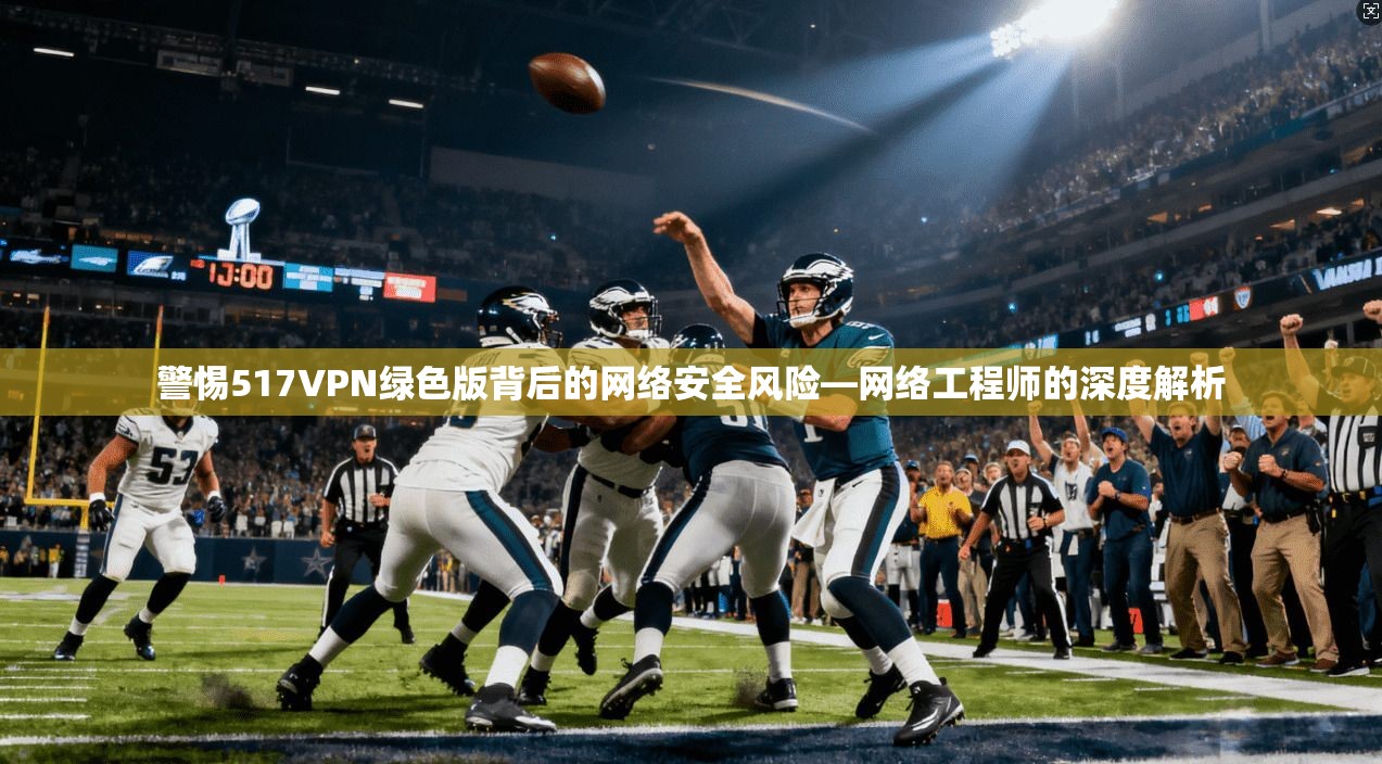 警惕517VPN绿色版背后的网络安全风险—网络工程师的深度解析