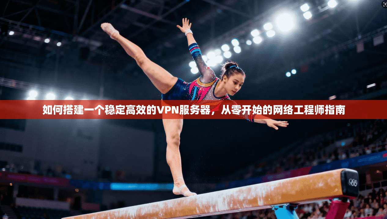 如何搭建一个稳定高效的VPN服务器，从零开始的网络工程师指南