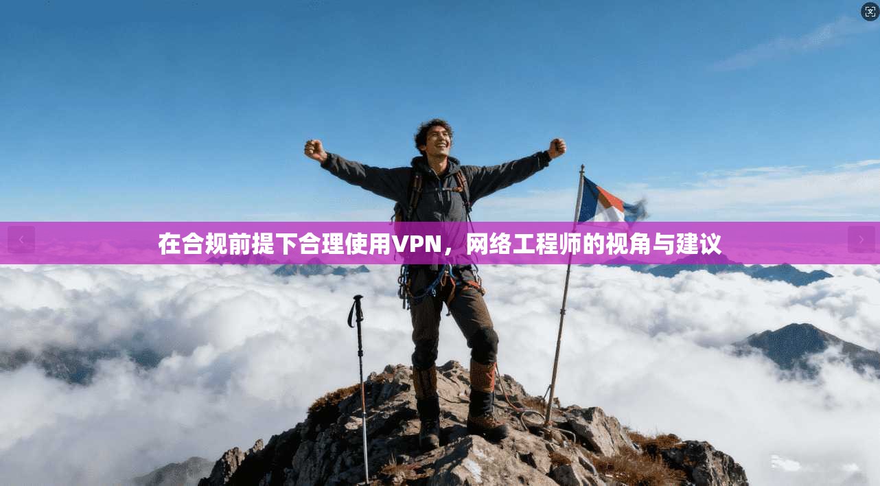 在合规前提下合理使用VPN，网络工程师的视角与建议