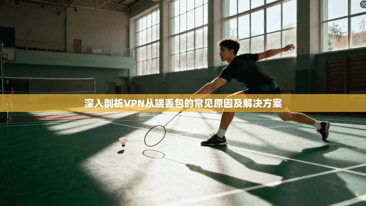 深入剖析VPN从端丢包的常见原因及解决方案