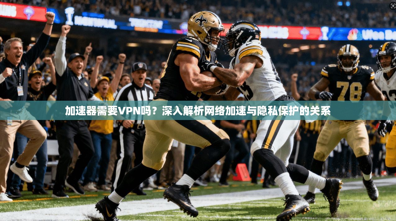 加速器需要VPN吗？深入解析网络加速与隐私保护的关系