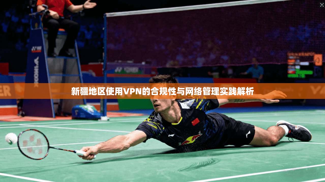 新疆地区使用VPN的合规性与网络管理实践解析