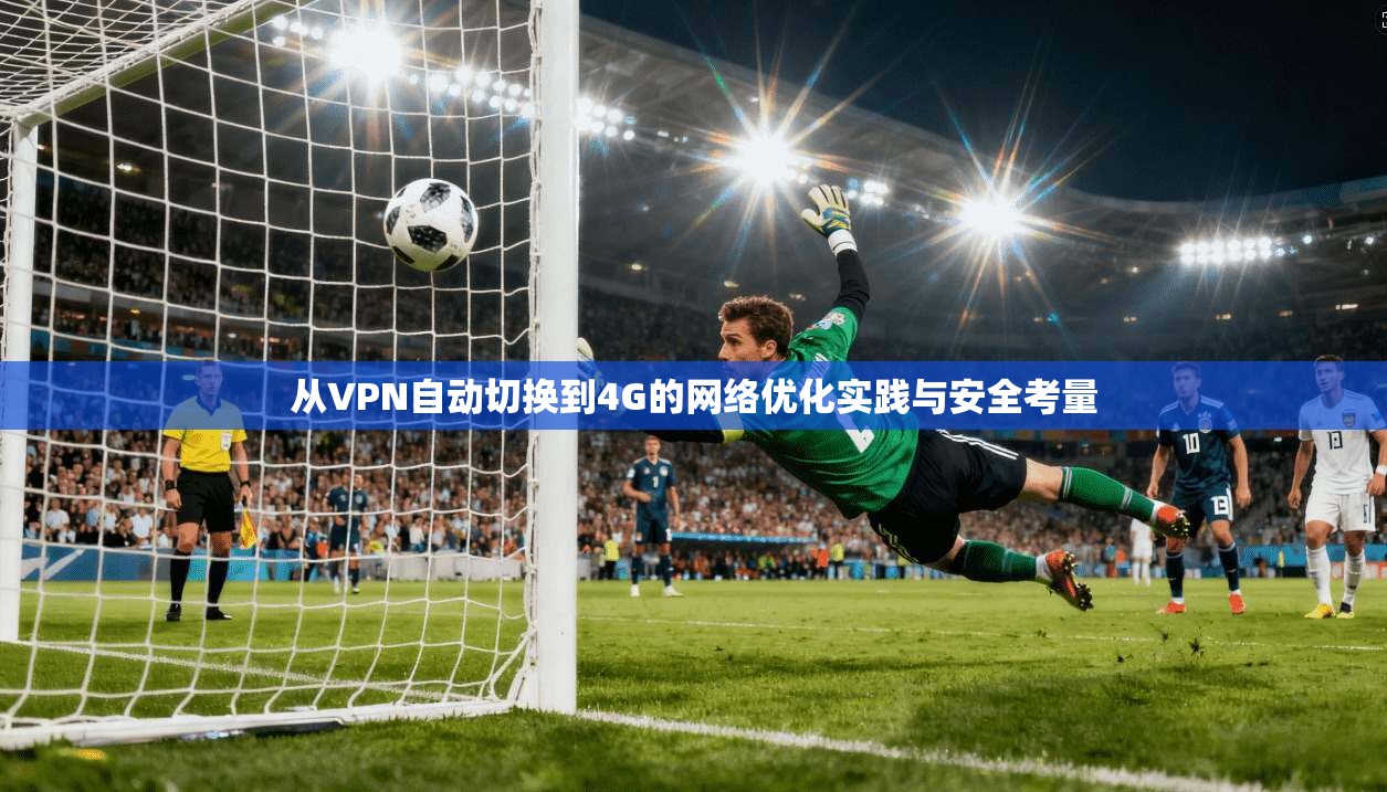 从VPN自动切换到4G的网络优化实践与安全考量