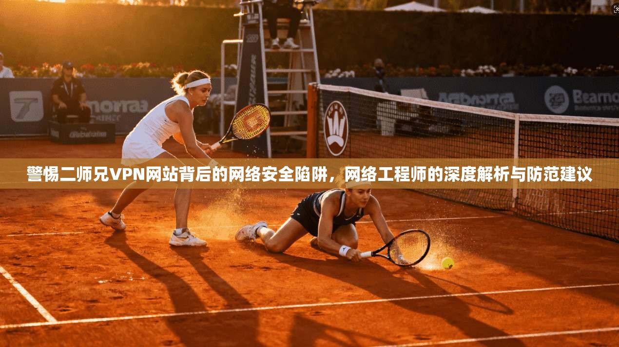 警惕二师兄VPN网站背后的网络安全陷阱，网络工程师的深度解析与防范建议