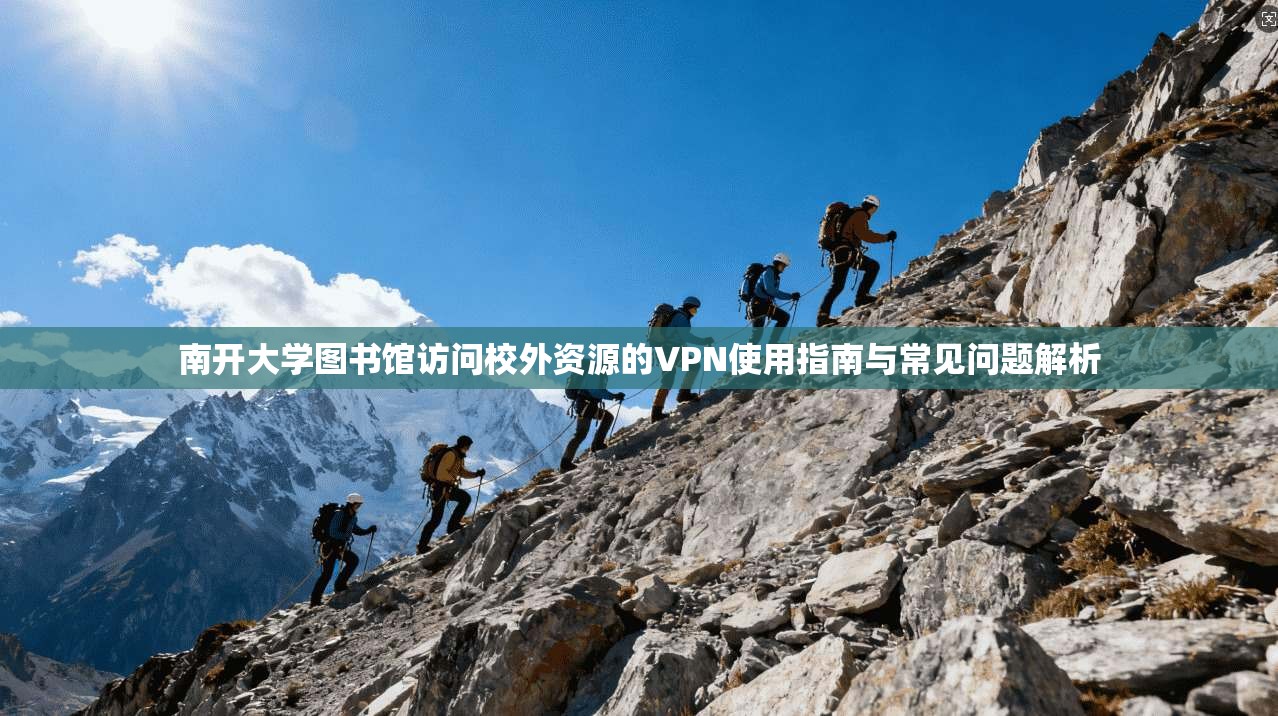 南开大学图书馆访问校外资源的VPN使用指南与常见问题解析