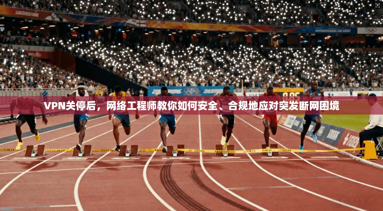 VPN关停后，网络工程师教你如何安全、合规地应对突发断网困境