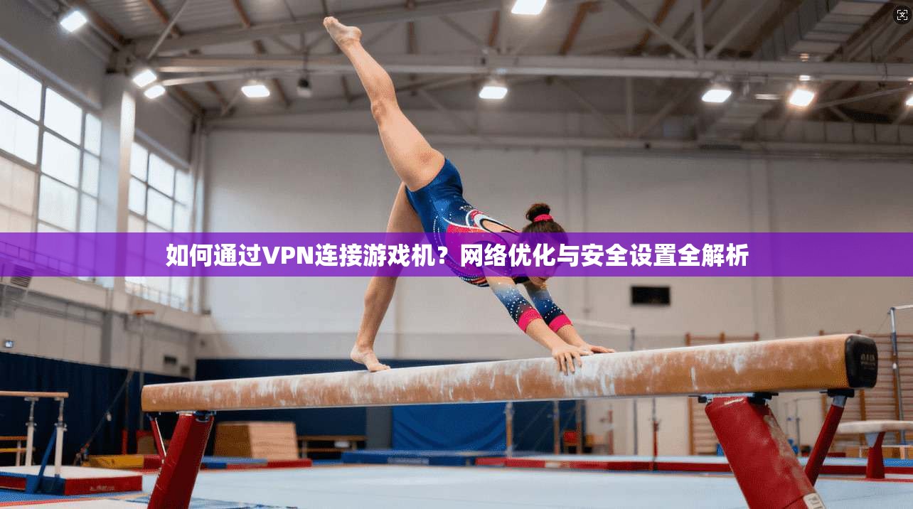如何通过VPN连接游戏机？网络优化与安全设置全解析