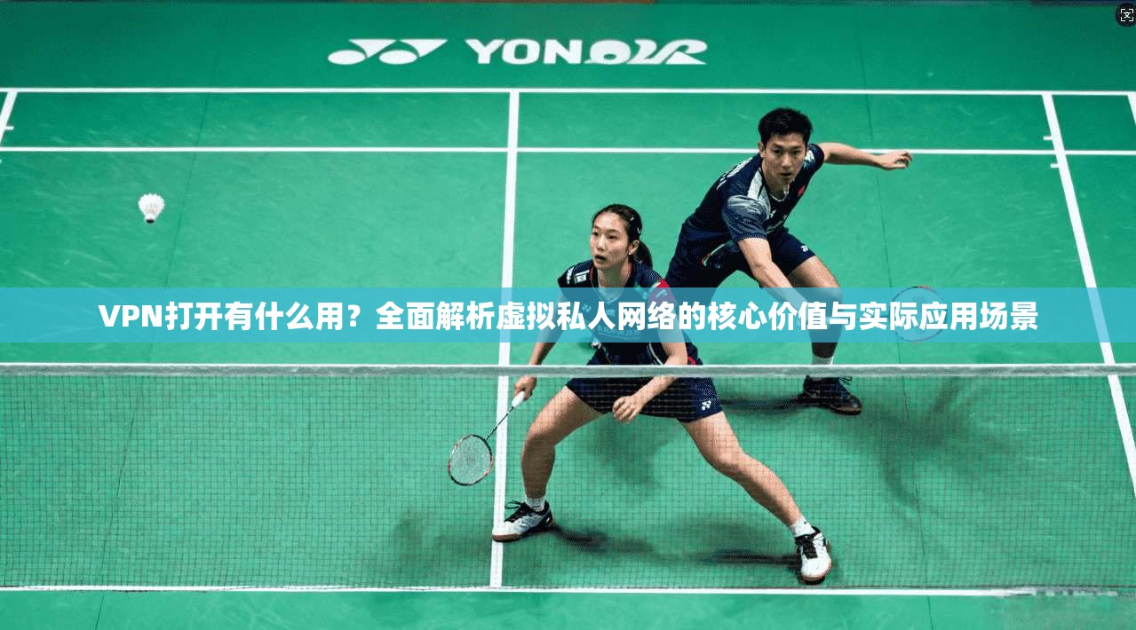 VPN打开有什么用？全面解析虚拟私人网络的核心价值与实际应用场景