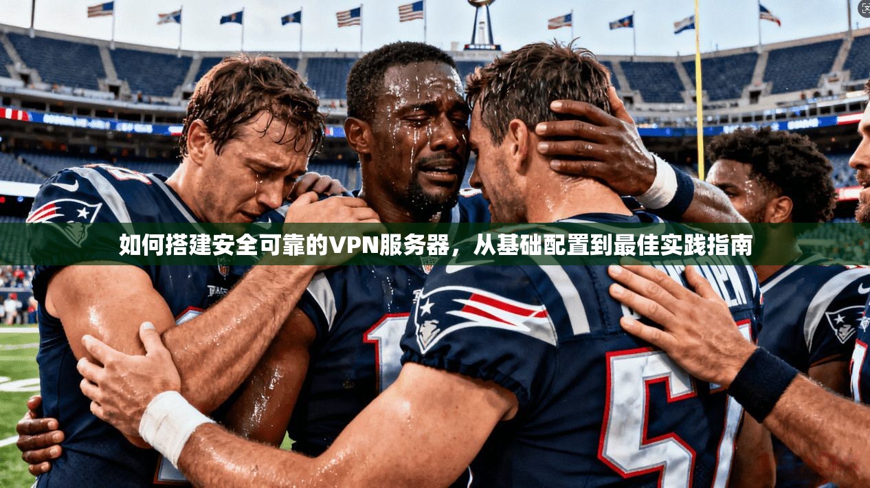 如何搭建安全可靠的VPN服务器，从基础配置到最佳实践指南
