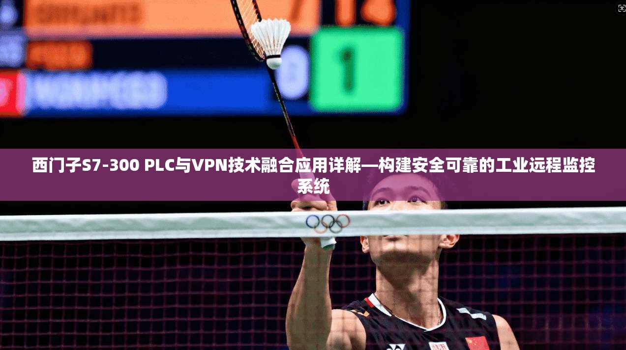 西门子S7-300 PLC与VPN技术融合应用详解—构建安全可靠的工业远程监控系统