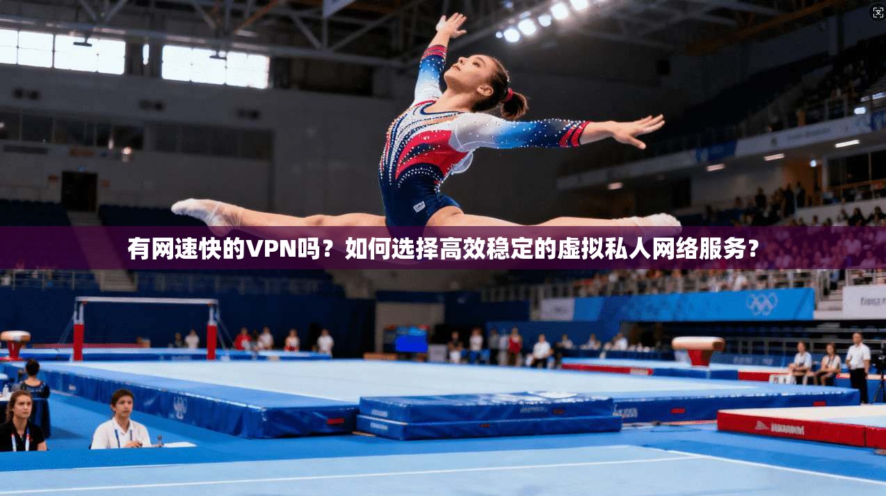有网速快的VPN吗？如何选择高效稳定的虚拟私人网络服务？