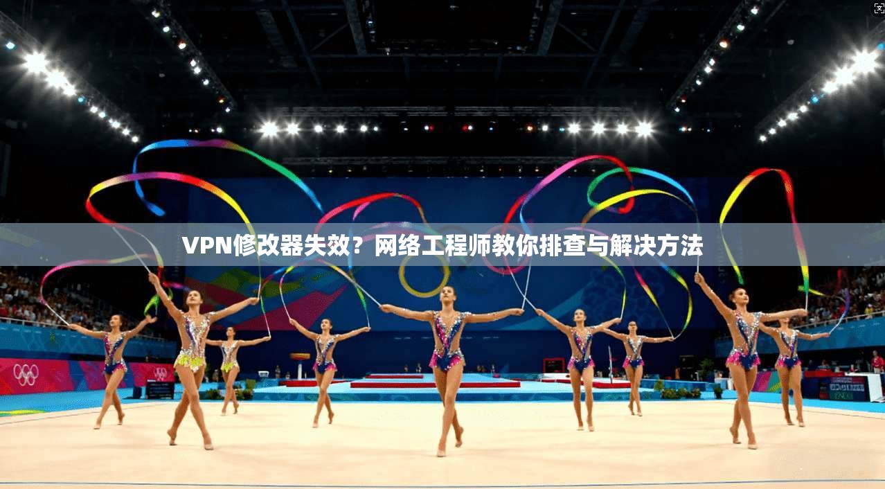 VPN修改器失效？网络工程师教你排查与解决方法